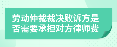 勞動(dòng)仲裁裁決敗訴方是否需要承擔(dān)對(duì)方律師費(fèi)