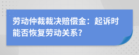 勞動仲裁裁決賠償金：起訴時能否恢復勞動關(guān)系？