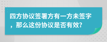 四方協(xié)議簽署方有一方未簽字，那么這份協(xié)議是否有效？