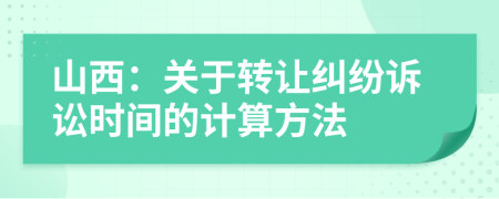 山西：關(guān)于轉(zhuǎn)讓糾紛訴訟時間的計算方法