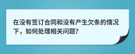 在沒有簽訂合同和沒有產(chǎn)生欠條的情況下，如何處理相關(guān)問題？