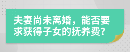 夫妻尚未離婚，能否要求獲得子女的撫養(yǎng)費(fèi)？