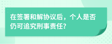 在簽署和解協(xié)議后，個人是否仍可追究刑事責任？