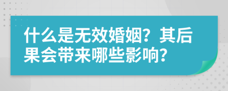 什么是無效婚姻？其后果會帶來哪些影響？