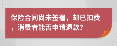 保險合同尚未簽署，卻已扣費，消費者能否申請退款？