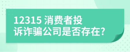 12315 消費者投訴詐騙公司是否存在?