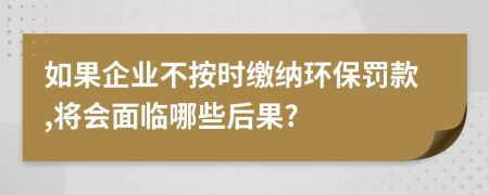 如果企業(yè)不按時(shí)繳納環(huán)保罰款,將會(huì)面臨哪些后果?