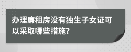 辦理廉租房沒(méi)有獨(dú)生子女證可以采取哪些措施？