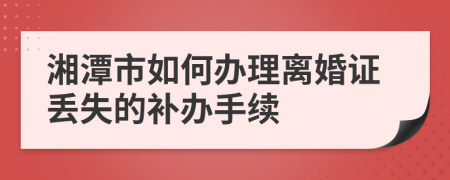 湘潭市如何辦理離婚證丟失的補辦手續(xù)