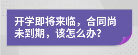 開(kāi)學(xué)即將來(lái)臨，合同尚未到期，該怎么辦？