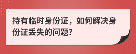 持有臨時(shí)身份證，如何解決身份證丟失的問題？