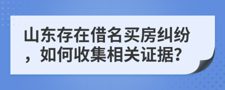 山東存在借名買房糾紛，如何收集相關(guān)證據(jù)？
