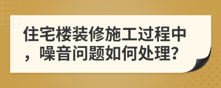 住宅樓裝修施工過(guò)程中，噪音問(wèn)題如何處理？