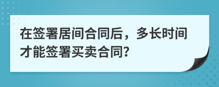 在簽署居間合同后，多長(zhǎng)時(shí)間才能簽署買賣合同？