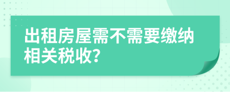 出租房屋需不需要繳納相關(guān)稅收？
