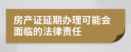 房產(chǎn)證延期辦理可能會(huì)面臨的法律責(zé)任