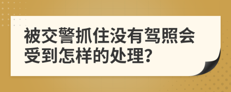被交警抓住沒有駕照會受到怎樣的處理？