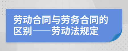 勞動合同與勞務合同的區(qū)別——勞動法規(guī)定