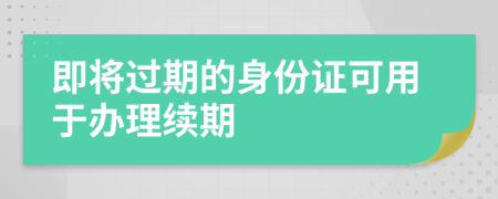 即將過期的身份證可用于辦理續(xù)期