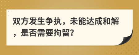 雙方發(fā)生爭執(zhí)，未能達成和解，是否需要拘留？