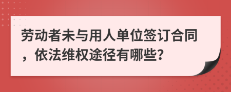 勞動(dòng)者未與用人單位簽訂合同，依法維權(quán)途徑有哪些？