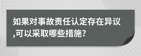 如果對事故責(zé)任認(rèn)定存在異議,可以采取哪些措施?