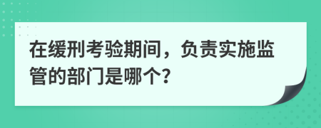 在緩刑考驗期間，負責實施監(jiān)管的部門是哪個？