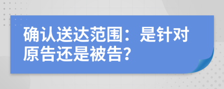 確認送達范圍：是針對原告還是被告？