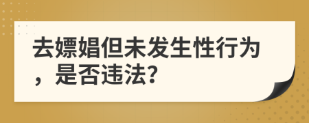 去嫖娼但未發(fā)生性行為，是否違法？