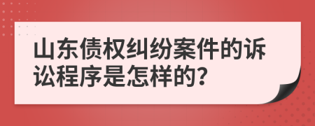 山東債權(quán)糾紛案件的訴訟程序是怎樣的？