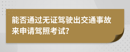能否通過(guò)無(wú)證駕駛出交通事故來(lái)申請(qǐng)駕照考試？