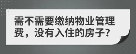 需不需要繳納物業(yè)管理費(fèi)，沒(méi)有入住的房子？