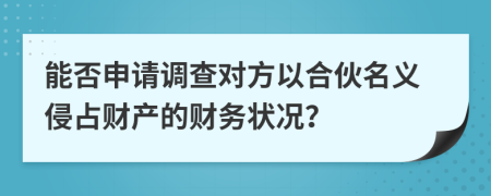 能否申請(qǐng)調(diào)查對(duì)方以合伙名義侵占財(cái)產(chǎn)的財(cái)務(wù)狀況？