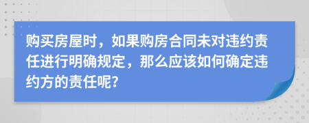 購買房屋時，如果購房合同未對違約責(zé)任進(jìn)行明確規(guī)定，那么應(yīng)該如何確定違約方的責(zé)任呢？