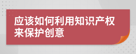 應(yīng)該如何利用知識產(chǎn)權(quán)來保護(hù)創(chuàng)意