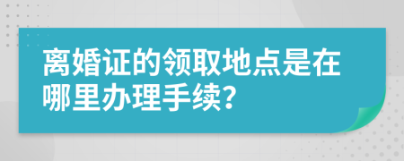 離婚證的領取地點是在哪里辦理手續(xù)？