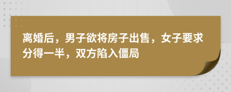 離婚后，男子欲將房子出售，女子要求分得一半，雙方陷入僵局