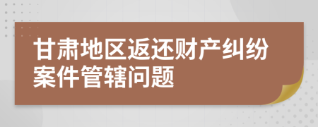 甘肅地區(qū)返還財產糾紛案件管轄問題