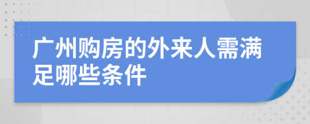廣州購房的外來人需滿足哪些條件