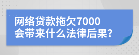 網(wǎng)絡(luò)貸款拖欠7000會帶來什么法律后果?