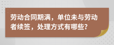 勞動(dòng)合同期滿，單位未與勞動(dòng)者續(xù)簽，處理方式有哪些？