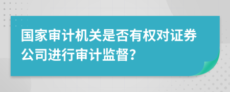 國家審計(jì)機(jī)關(guān)是否有權(quán)對證券公司進(jìn)行審計(jì)監(jiān)督？
