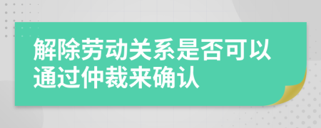 解除勞動關(guān)系是否可以通過仲裁來確認