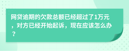 網(wǎng)貸逾期的欠款總額已經(jīng)超過了1萬元，對方已經(jīng)開始起訴，現(xiàn)在應(yīng)該怎么辦？