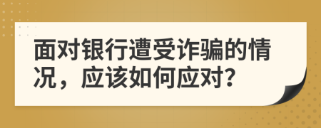 面對(duì)銀行遭受詐騙的情況，應(yīng)該如何應(yīng)對(duì)？