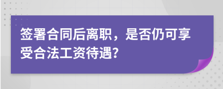 簽署合同后離職，是否仍可享受合法工資待遇？