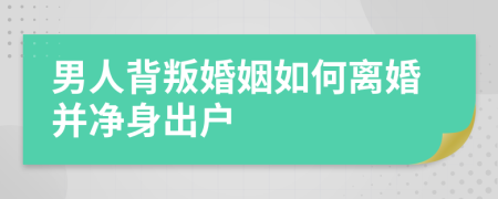 男人背叛婚姻如何離婚并凈身出戶