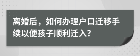 離婚后，如何辦理戶口遷移手續(xù)以便孩子順利遷入？