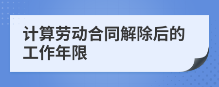 計(jì)算勞動(dòng)合同解除后的工作年限