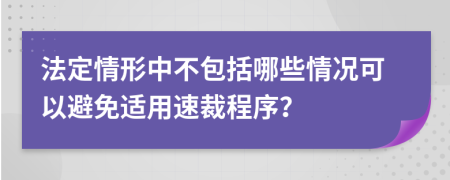 法定情形中不包括哪些情況可以避免適用速裁程序？